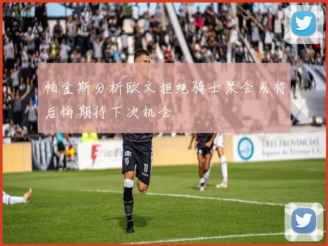 帕金斯分析欧文拒绝骑士聚会或将后悔期待下次机会