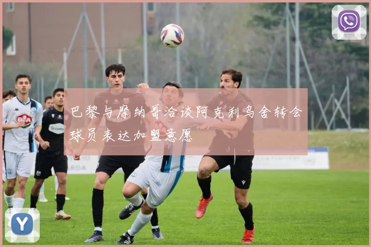 巴黎与摩纳哥洽谈阿克利乌舍转会球员表达加盟意愿