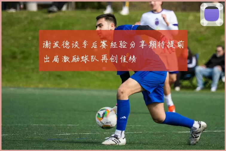 谢泼德谈季后赛经验分享期待提前出局激励球队再创佳绩