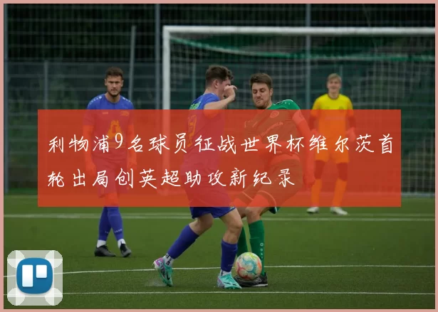 利物浦9名球员征战世界杯维尔茨首轮出局创英超助攻新纪录
