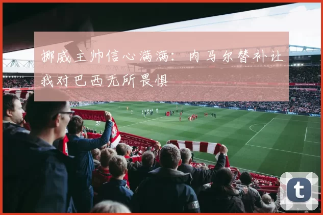 挪威主帅信心满满：内马尔替补让我对巴西无所畏惧