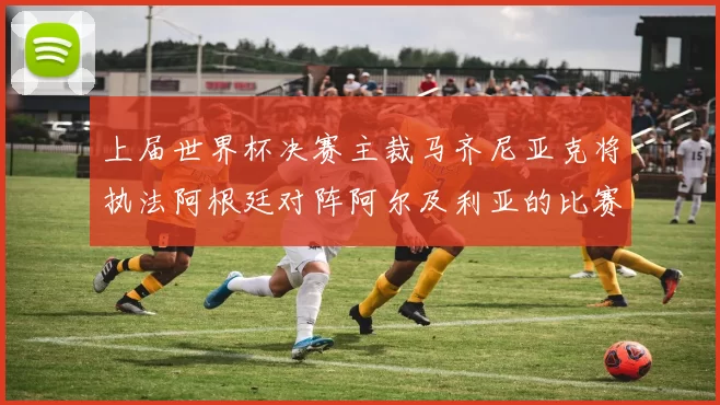 上届世界杯决赛主裁马齐尼亚克将执法阿根廷对阵阿尔及利亚的比赛