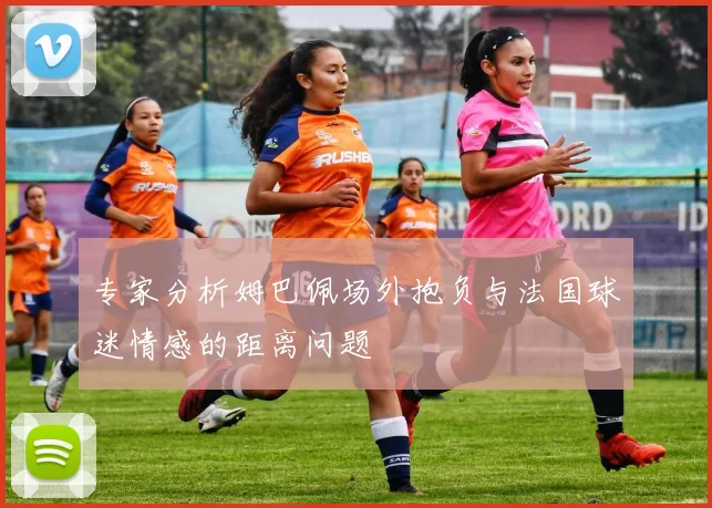 专家分析姆巴佩场外抱负与法国球迷情感的距离问题