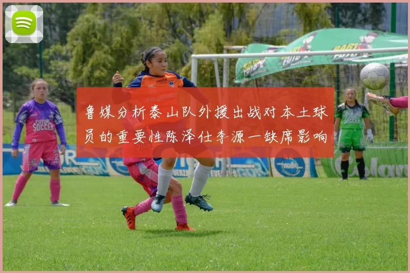 鲁媒分析泰山队外援出战对本土球员的重要性陈泽仕李源一缺席影响显著