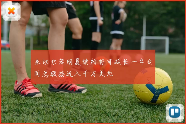 米切尔若明夏续约将可延长一年合同总额接近八千万美元