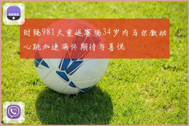 时隔981天重返赛场34岁内马尔激动心跳加速满怀期待与喜悦
