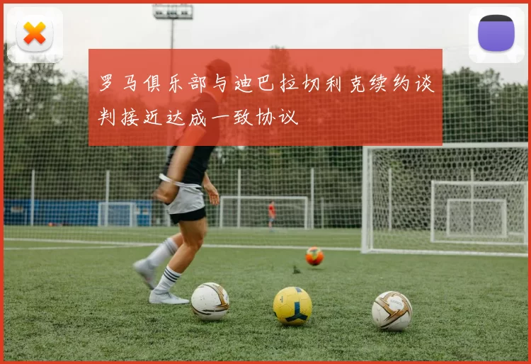 罗马俱乐部与迪巴拉切利克续约谈判接近达成一致协议